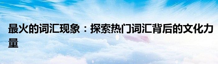最火的词汇现象：探索热门词汇背后的文化力量