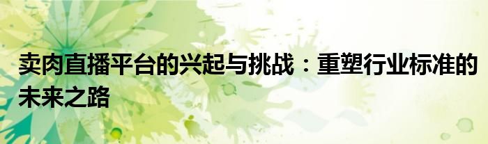 卖肉直播平台的兴起与挑战：重塑行业标准的未来之路