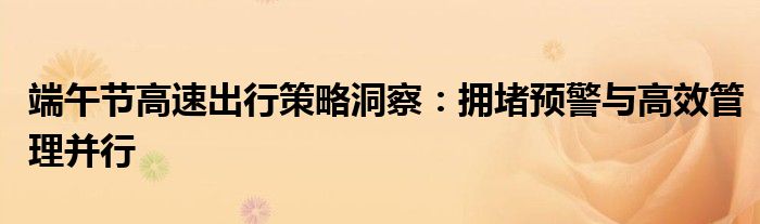 端午节高速出行策略洞察：拥堵预警与高效管理并行