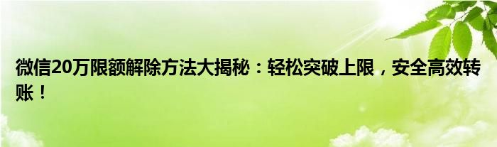 微信20万限额解除方法大揭秘：轻松突破上限，安全高效转账！