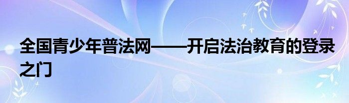 全国青少年普法网——开启法治教育的登录之门