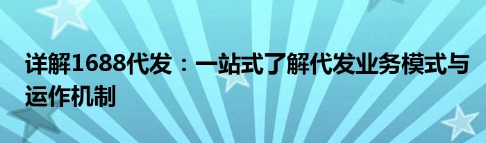 详解1688代发：一站式了解代发业务模式与运作机制