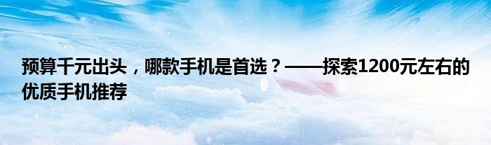 预算千元出头，哪款手机是首选？——探索1200元左右的优质手机推荐