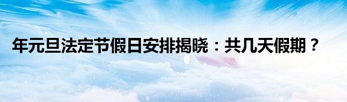 年元旦法定节假日安排揭晓：共几天假期？