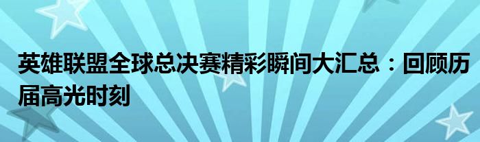 英雄联盟全球总决赛精彩瞬间大汇总：回顾历届高光时刻