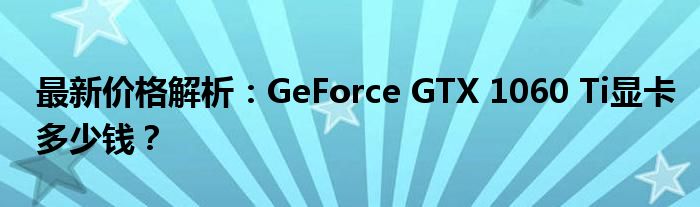 最新价格解析：GeForce GTX 1060 Ti显卡多少钱？
