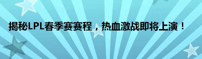 揭秘LPL春季赛赛程，热血激战即将上演！