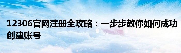 12306官网注册全攻略：一步步教你如何成功创建账号