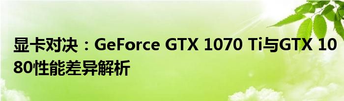 显卡对决：GeForce GTX 1070 Ti与GTX 1080性能差异解析