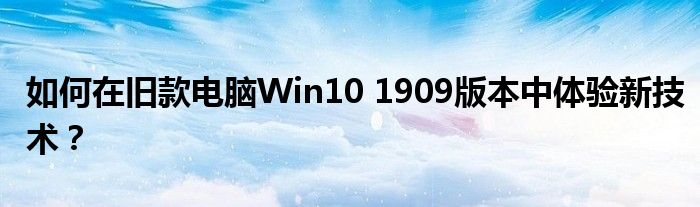如何在旧款电脑Win10 1909版本中体验新技术？