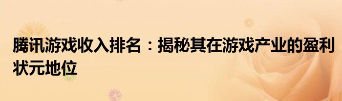 腾讯游戏收入排名：揭秘其在游戏产业的盈利状元地位