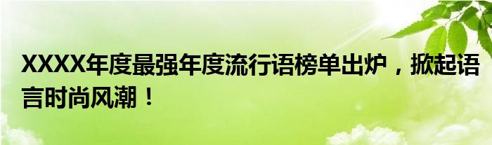 XXXX年度最强年度流行语榜单出炉，掀起语言时尚风潮！