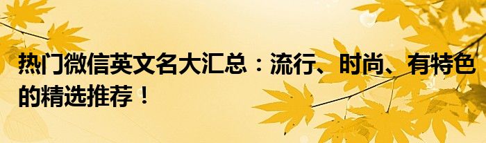 热门微信英文名大汇总：流行、时尚、有特色的精选推荐！