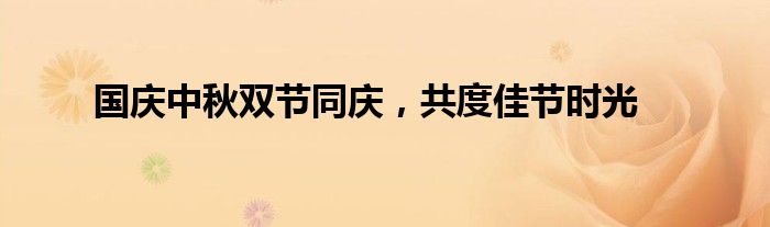 国庆中秋双节同庆，共度佳节时光