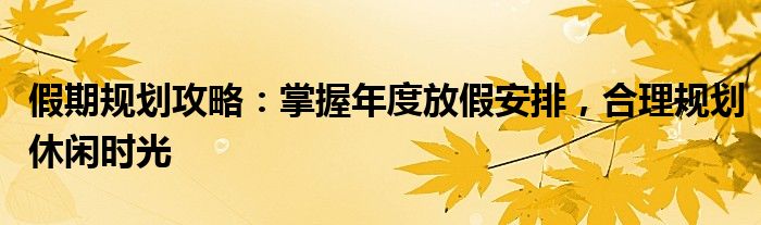 假期规划攻略：掌握年度放假安排，合理规划休闲时光