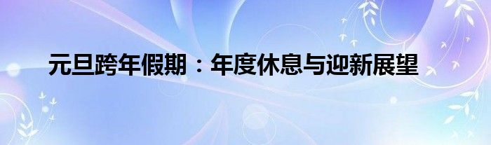 元旦跨年假期：年度休息与迎新展望