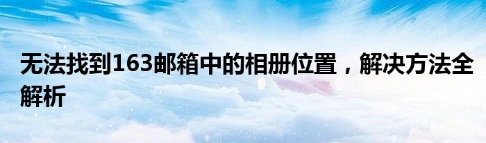 无法找到163邮箱中的相册位置，解决方法全解析