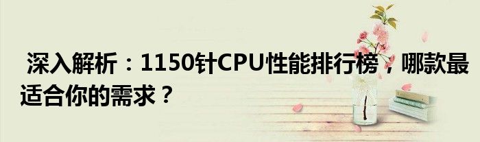  深入解析：1150针CPU性能排行榜，哪款最适合你的需求？