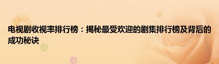 电视剧收视率排行榜：揭秘最受欢迎的剧集排行榜及背后的成功秘诀