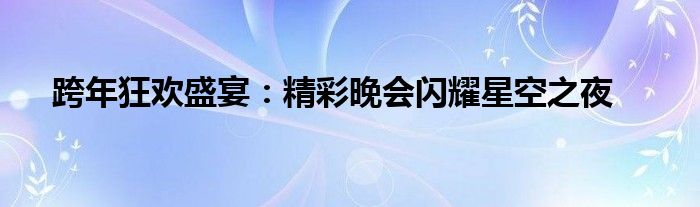 跨年狂欢盛宴：精彩晚会闪耀星空之夜