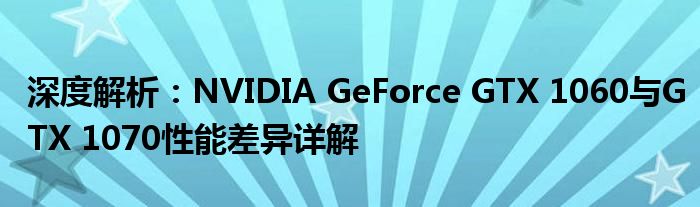深度解析：NVIDIA GeForce GTX 1060与GTX 1070性能差异详解