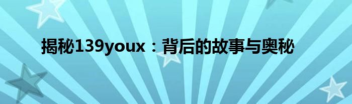 揭秘139youx：背后的故事与奥秘