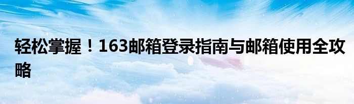 轻松掌握！163邮箱登录指南与邮箱使用全攻略