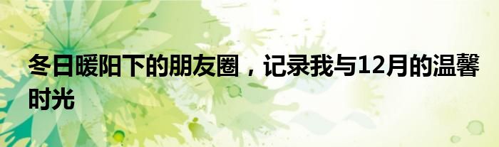 冬日暖阳下的朋友圈，记录我与12月的温馨时光