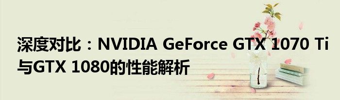 深度对比：NVIDIA GeForce GTX 1070 Ti与GTX 1080的性能解析