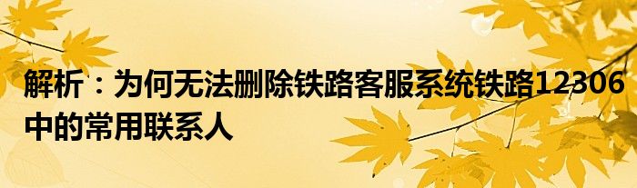 解析：为何无法删除铁路客服系统铁路12306中的常用联系人