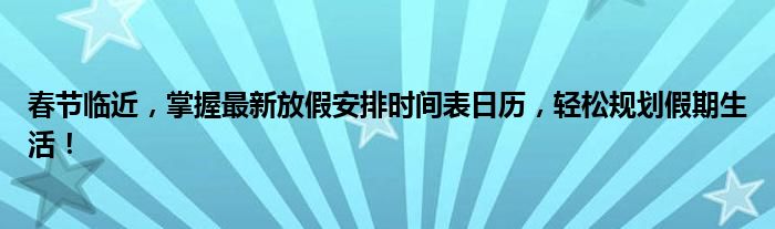 春节临近，掌握最新放假安排时间表日历，轻松规划假期生活！
