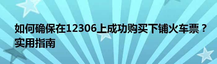 如何确保在12306上成功购买下铺火车票？实用指南