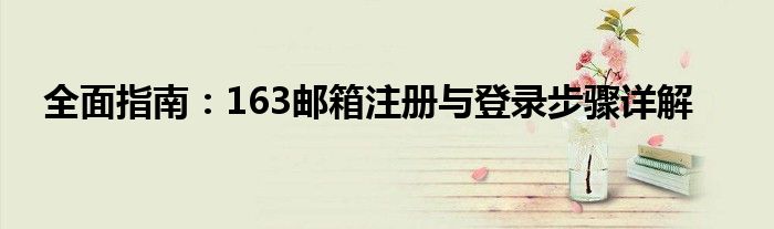 全面指南：163邮箱注册与登录步骤详解