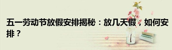 五一劳动节放假安排揭秘：放几天假，如何安排？