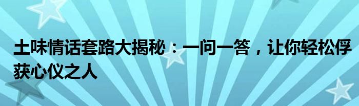 土味情话套路大揭秘：一问一答，让你轻松俘获心仪之人