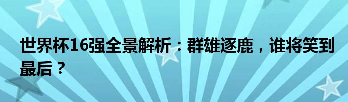 世界杯16强全景解析：群雄逐鹿，谁将笑到最后？