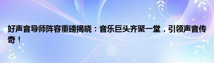 好声音导师阵容重磅揭晓：音乐巨头齐聚一堂，引领声音传奇！