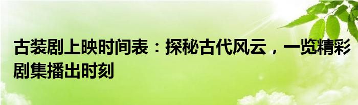古装剧上映时间表：探秘古代风云，一览精彩剧集播出时刻