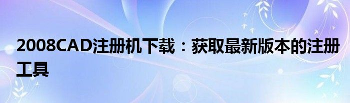 2008CAD注册机下载：获取最新版本的注册工具