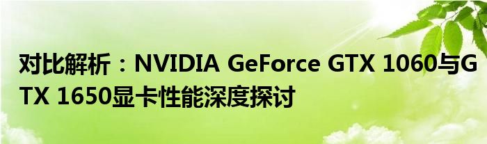 对比解析：NVIDIA GeForce GTX 1060与GTX 1650显卡性能深度探讨