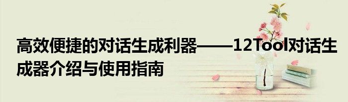 高效便捷的对话生成利器——12Tool对话生成器介绍与使用指南