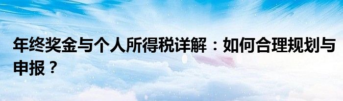 年终奖金与个人所得税详解：如何合理规划与申报？