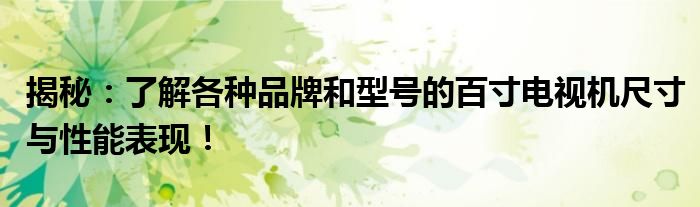 揭秘：了解各种品牌和型号的百寸电视机尺寸与性能表现！