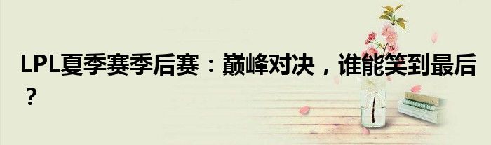 LPL夏季赛季后赛：巅峰对决，谁能笑到最后？