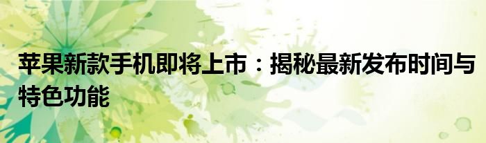 苹果新款手机即将上市：揭秘最新发布时间与特色功能