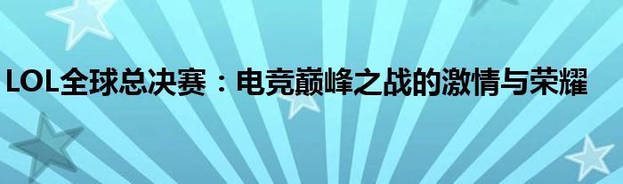 LOL全球总决赛：电竞巅峰之战的激情与荣耀