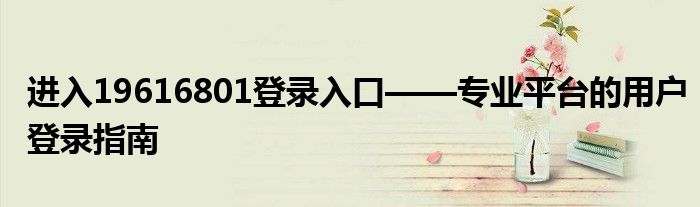 进入19616801登录入口——专业平台的用户登录指南