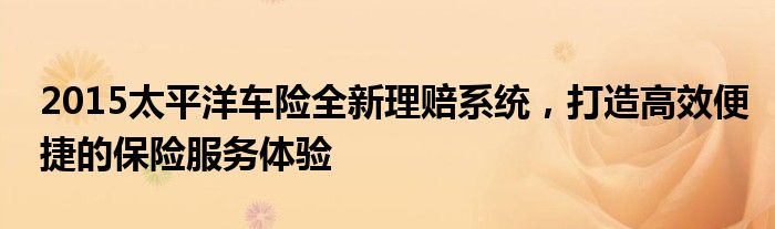 2015太平洋车险全新理赔系统，打造高效便捷的保险服务体验