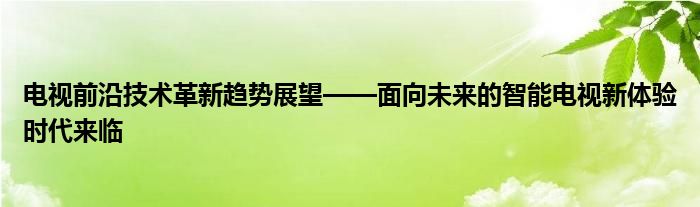 电视前沿技术革新趋势展望——面向未来的智能电视新体验时代来临