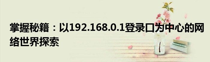 掌握秘籍：以192.168.0.1登录口为中心的网络世界探索